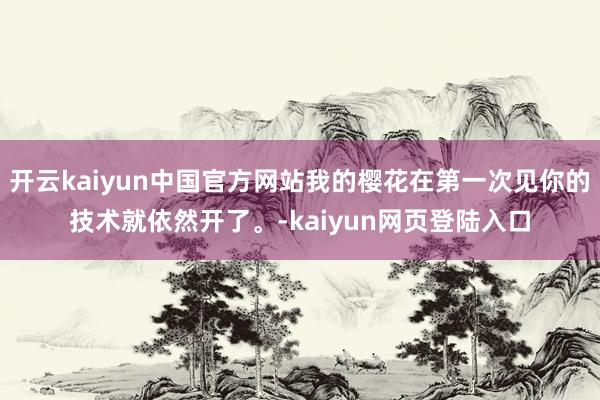 开云kaiyun中国官方网站我的樱花在第一次见你的技术就依然开了。-kaiyun网页登陆入口