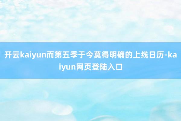 开云kaiyun而第五季于今莫得明确的上线日历-kaiyun网页登陆入口
