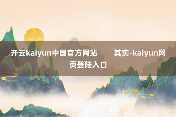 开云kaiyun中国官方网站 其实-kaiyun网页登陆入口