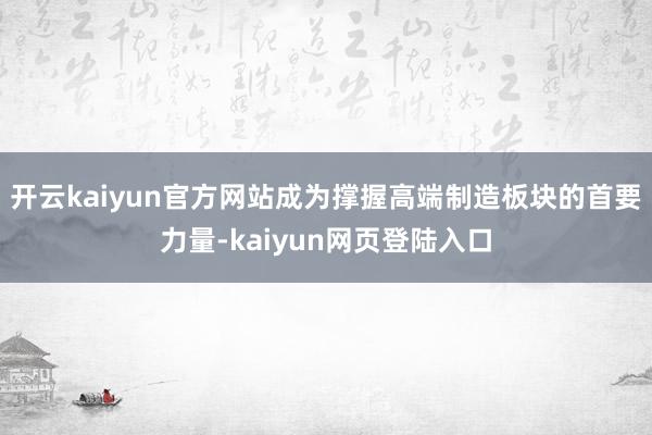 开云kaiyun官方网站成为撑握高端制造板块的首要力量-kaiyun网页登陆入口