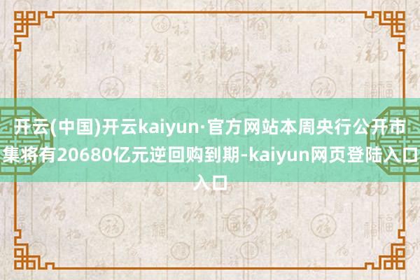 开云(中国)开云kaiyun·官方网站本周央行公开市集将有20680亿元逆回购到期-kaiyun网页登陆入口