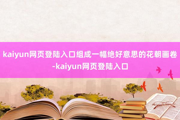 kaiyun网页登陆入口组成一幅绝好意思的花朝画卷-kaiyun网页登陆入口