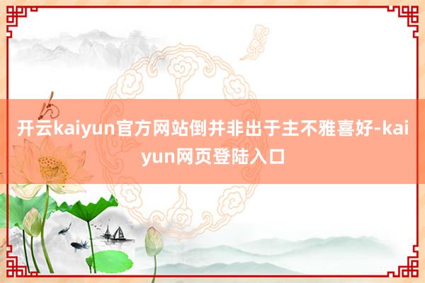 开云kaiyun官方网站倒并非出于主不雅喜好-kaiyun网页登陆入口