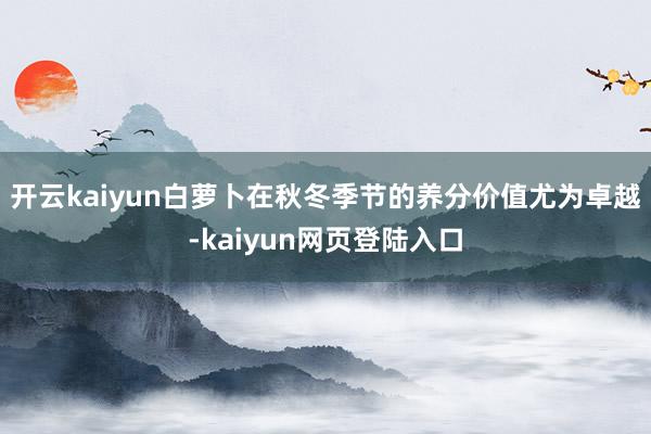开云kaiyun白萝卜在秋冬季节的养分价值尤为卓越-kaiyun网页登陆入口