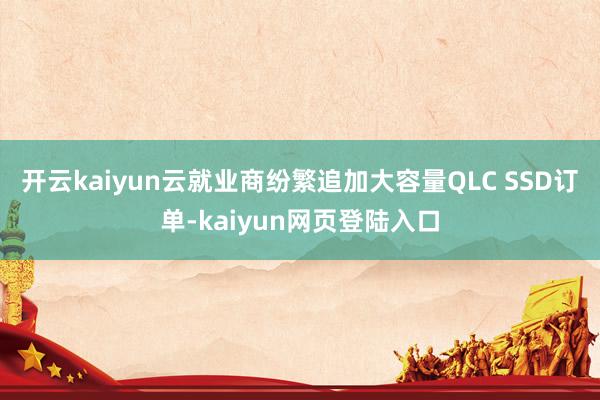 开云kaiyun云就业商纷繁追加大容量QLC SSD订单-kaiyun网页登陆入口