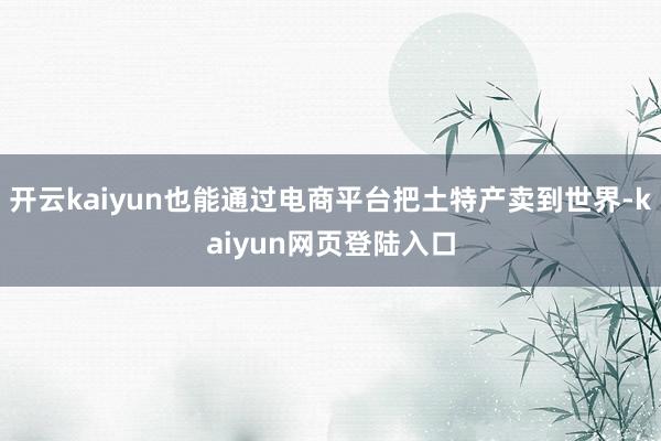 开云kaiyun也能通过电商平台把土特产卖到世界-kaiyun网页登陆入口