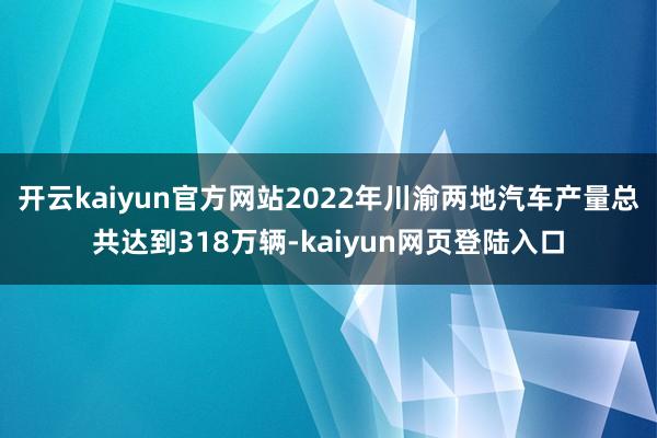 开云kaiyun官方网站2022年川渝两地汽车产量总共达到318万辆-kaiyun网页登陆入口