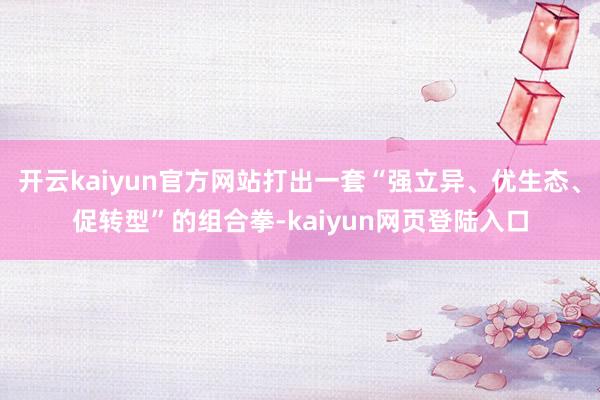 开云kaiyun官方网站打出一套“强立异、优生态、促转型”的组合拳-kaiyun网页登陆入口