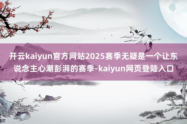 开云kaiyun官方网站2025赛季无疑是一个让东说念主心潮彭湃的赛季-kaiyun网页登陆入口