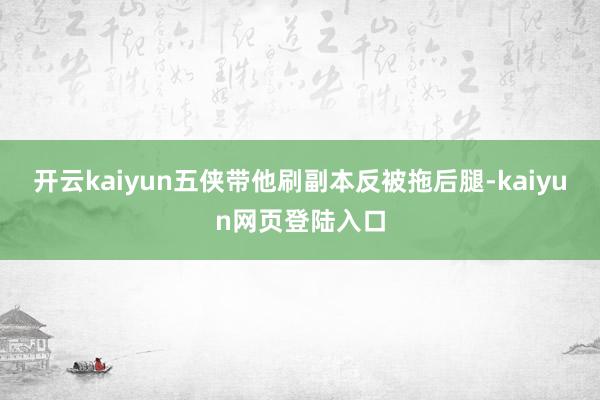 开云kaiyun五侠带他刷副本反被拖后腿-kaiyun网页登陆入口