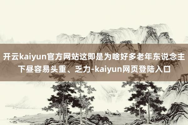 开云kaiyun官方网站这即是为啥好多老年东说念主下昼容易头重、乏力-kaiyun网页登陆入口