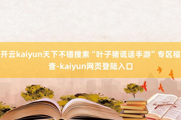 开云kaiyun天下不错搜索“叶子猪谎话手游”专区稽查-kaiyun网页登陆入口