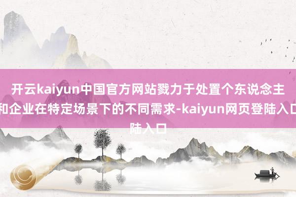 开云kaiyun中国官方网站戮力于处置个东说念主和企业在特定场景下的不同需求-kaiyun网页登陆入口