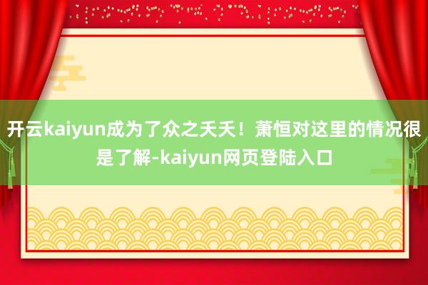 开云kaiyun成为了众之夭夭！萧恒对这里的情况很是了解-kaiyun网页登陆入口