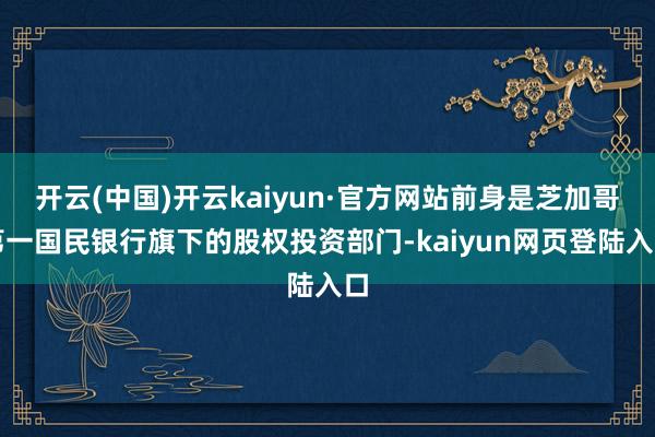 开云(中国)开云kaiyun·官方网站前身是芝加哥第一国民银行旗下的股权投资部门-kaiyun网页登陆入口