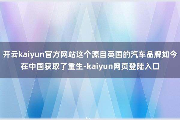 开云kaiyun官方网站这个源自英国的汽车品牌如今在中国获取了重生-kaiyun网页登陆入口