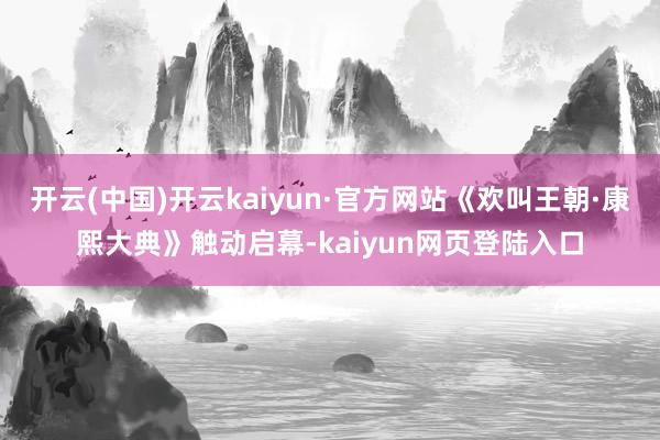 开云(中国)开云kaiyun·官方网站《欢叫王朝·康熙大典》触动启幕-kaiyun网页登陆入口