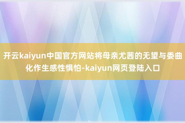 开云kaiyun中国官方网站将母亲尤茜的无望与委曲化作生感性惧怕-kaiyun网页登陆入口