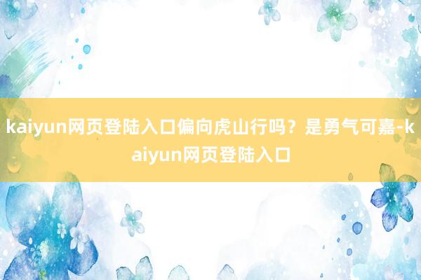 kaiyun网页登陆入口偏向虎山行吗？是勇气可嘉-kaiyun网页登陆入口