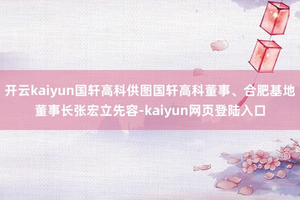 开云kaiyun国轩高科供图国轩高科董事、合肥基地董事长张宏立先容-kaiyun网页登陆入口