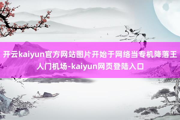 开云kaiyun官方网站图片开始于网络当专机降落王人门机场-kaiyun网页登陆入口