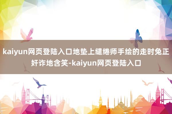 kaiyun网页登陆入口地垫上缱绻师手绘的走时兔正奸诈地含笑-kaiyun网页登陆入口