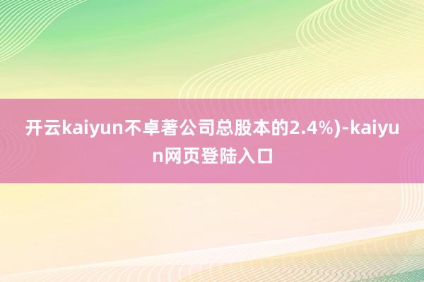 开云kaiyun不卓著公司总股本的2.4%)-kaiyun网页登陆入口