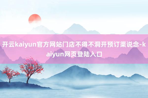 开云kaiyun官方网站门店不得不洞开预订渠说念-kaiyun网页登陆入口