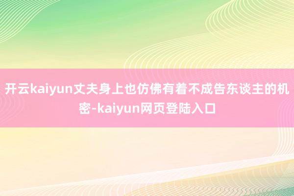 开云kaiyun丈夫身上也仿佛有着不成告东谈主的机密-kaiyun网页登陆入口