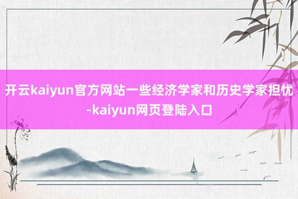 开云kaiyun官方网站一些经济学家和历史学家担忧-kaiyun网页登陆入口
