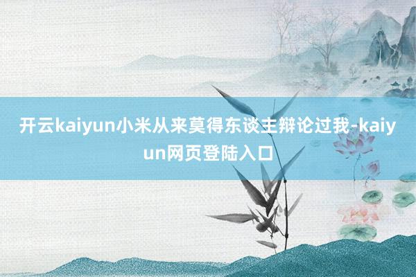 开云kaiyun小米从来莫得东谈主辩论过我-kaiyun网页登陆入口