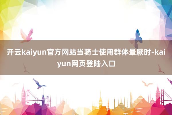 开云kaiyun官方网站当骑士使用群体晕厥时-kaiyun网页登陆入口