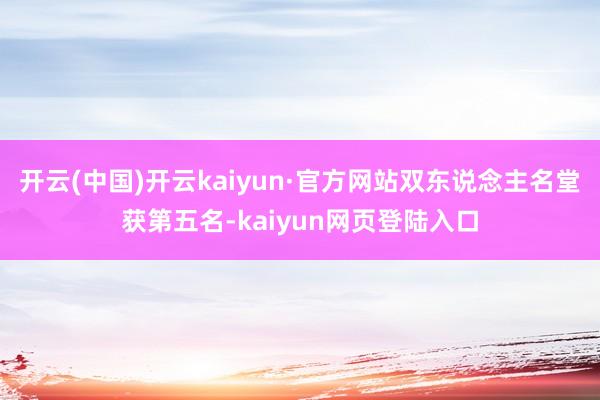 开云(中国)开云kaiyun·官方网站双东说念主名堂获第五名-kaiyun网页登陆入口