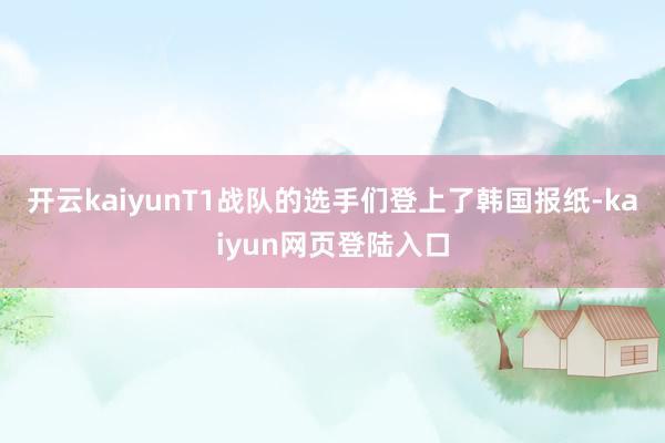 开云kaiyunT1战队的选手们登上了韩国报纸-kaiyun网页登陆入口