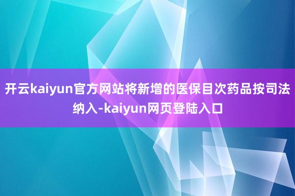 开云kaiyun官方网站将新增的医保目次药品按司法纳入-kaiyun网页登陆入口