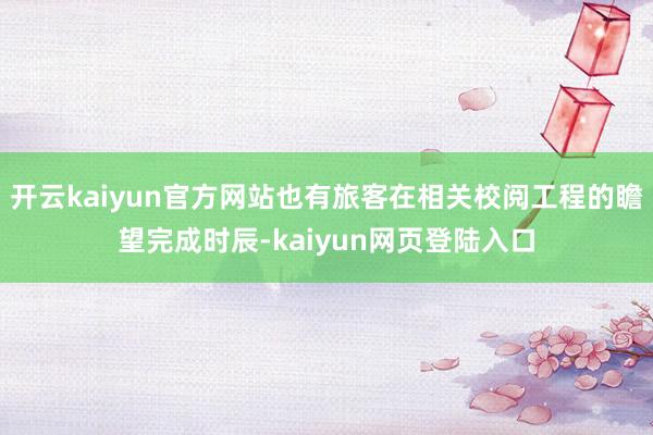 开云kaiyun官方网站也有旅客在相关校阅工程的瞻望完成时辰-kaiyun网页登陆入口