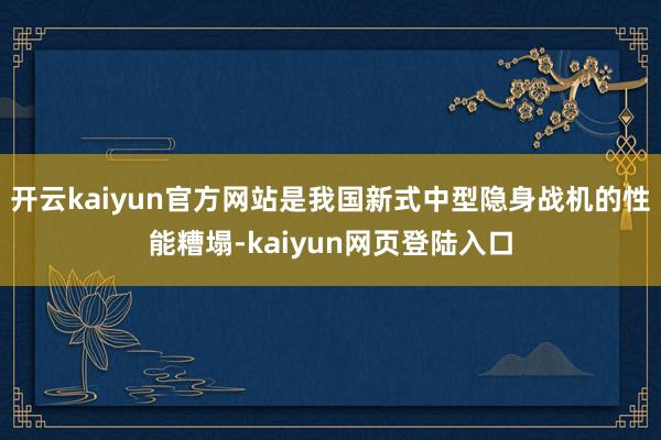 开云kaiyun官方网站是我国新式中型隐身战机的性能糟塌-kaiyun网页登陆入口