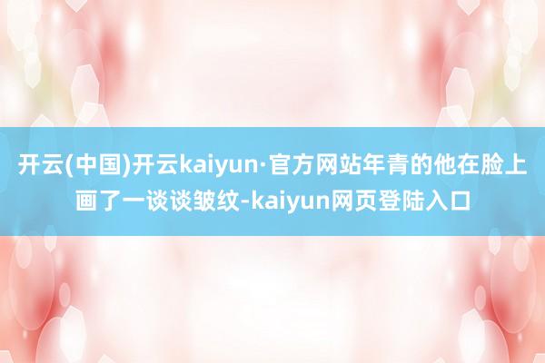 开云(中国)开云kaiyun·官方网站年青的他在脸上画了一谈谈皱纹-kaiyun网页登陆入口