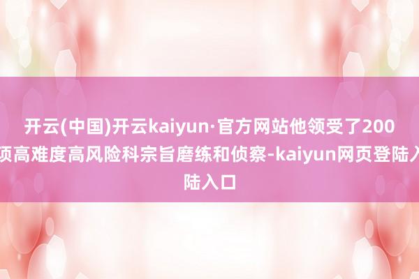 开云(中国)开云kaiyun·官方网站他领受了200余项高难度高风险科宗旨磨练和侦察-kaiyun网页登陆入口