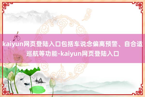 kaiyun网页登陆入口包括车说念偏离预警、自合适巡航等功能-kaiyun网页登陆入口