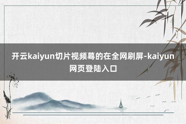 开云kaiyun切片视频蓦的在全网刷屏-kaiyun网页登陆入口