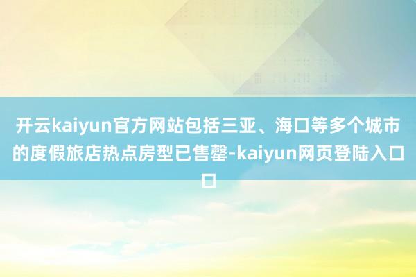 开云kaiyun官方网站包括三亚、海口等多个城市的度假旅店热点房型已售罄-kaiyun网页登陆入口