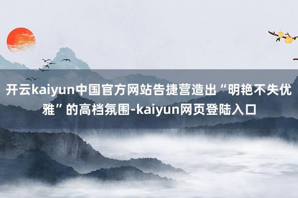 开云kaiyun中国官方网站告捷营造出“明艳不失优雅”的高档氛围-kaiyun网页登陆入口