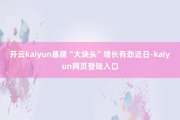 开云kaiyun基建“大块头”增长有劲近日-kaiyun网页登陆入口