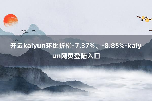 开云kaiyun环比折柳-7.37%、-8.85%-kaiyun网页登陆入口