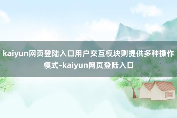 kaiyun网页登陆入口用户交互模块则提供多种操作模式-kaiyun网页登陆入口