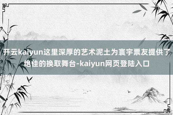 开云kaiyun这里深厚的艺术泥土为寰宇票友提供了绝佳的换取舞台-kaiyun网页登陆入口