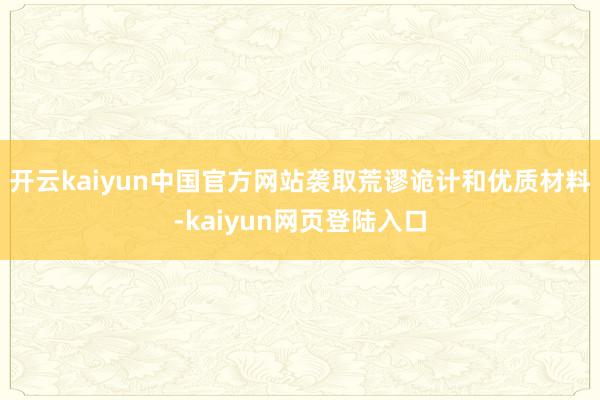 开云kaiyun中国官方网站袭取荒谬诡计和优质材料-kaiyun网页登陆入口