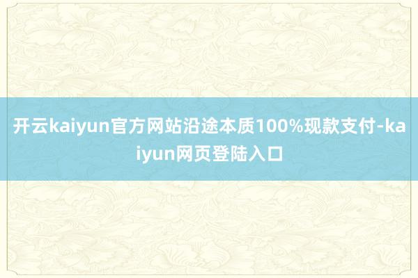 开云kaiyun官方网站沿途本质100%现款支付-kaiyun网页登陆入口