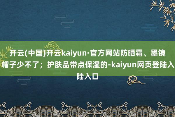 开云(中国)开云kaiyun·官方网站防晒霜、墨镜、帽子少不了；护肤品带点保湿的-kaiyun网页登陆入口